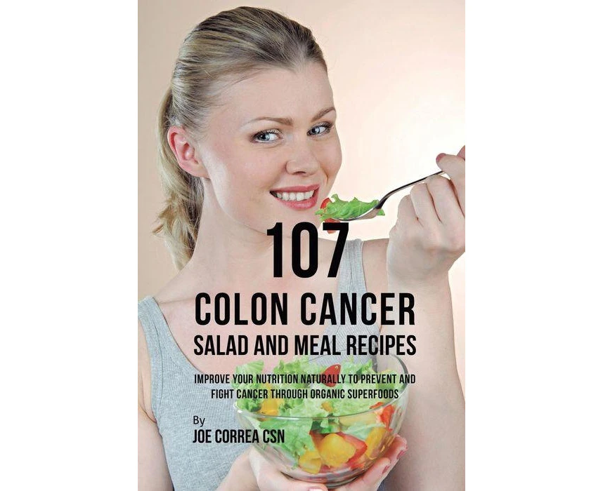 107 Colon Cancer Salad and Meal Recipes Improve Your Nutrition Naturally to Prevent and Fight Cancer through Organic Superfoods by Joe Correa