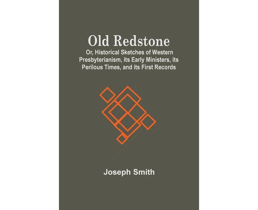 Old Redstone Or Historical Sketches Of Western Presbyterianism Its Early Ministers Its Perilous Times And Its First Records by Joseph Smith