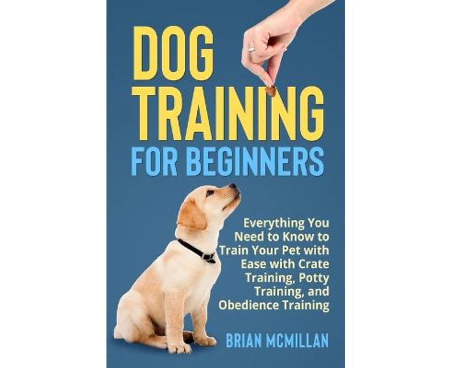 Dog Training for Beginners : Everything You Need to Know to Train Your Pet with Easy with Crate Training, Potty Training, and Obedience Training