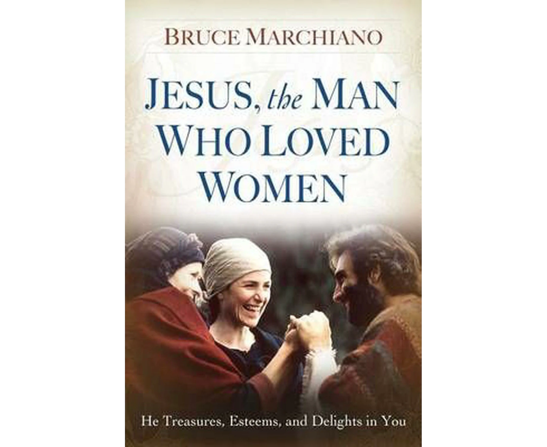 Jesus, the Man Who Loved Women: He Treasures, Esteems, and Delights in You