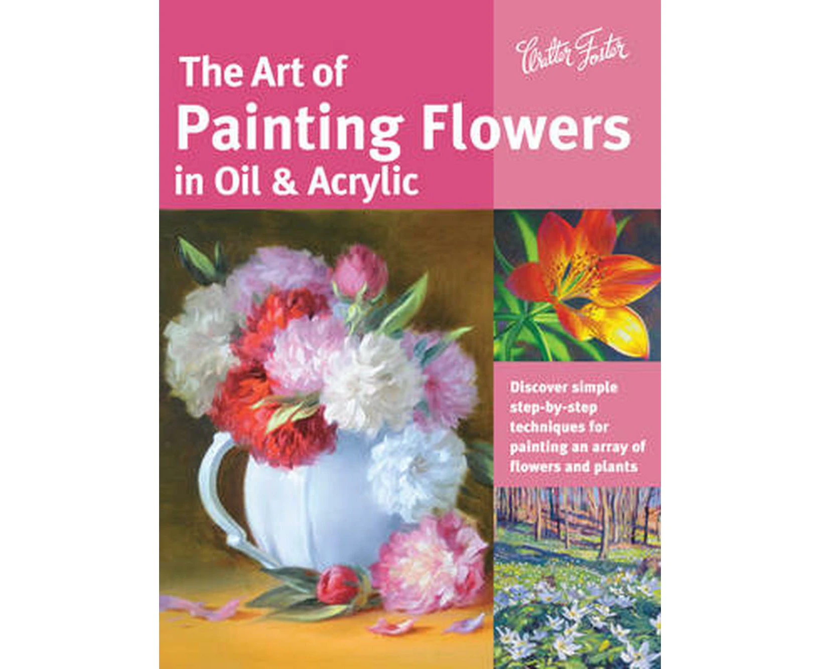 The Art of Painting Flowers in Oil & Acrylic: Discover Simple Step-By-Step Techniques for Painting an Array of Flowers and Plants