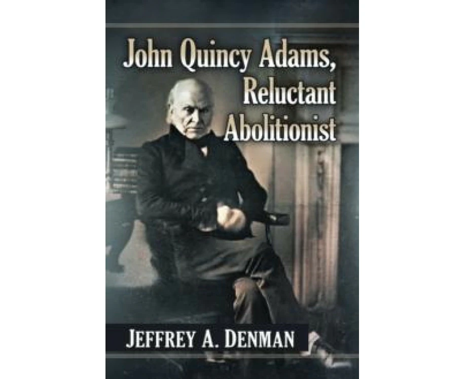 John Quincy Adams Reluctant Abolitionist by Jeffrey A. Denman