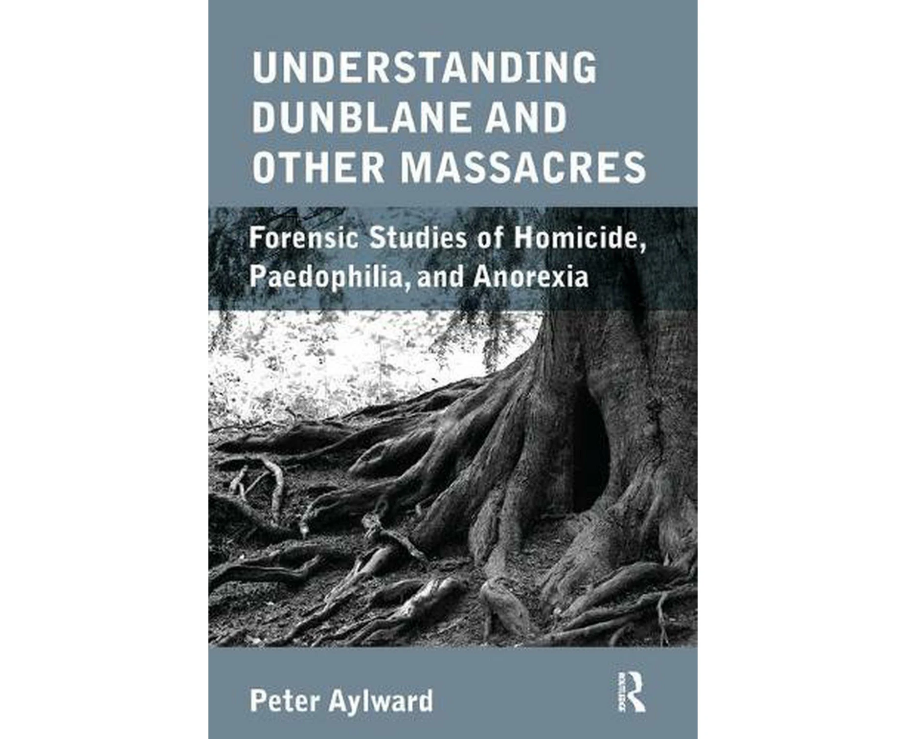 Understanding the Dunblane and Other Massacres: Forensic Studies of Homicide, Paedophilia and Anorexia