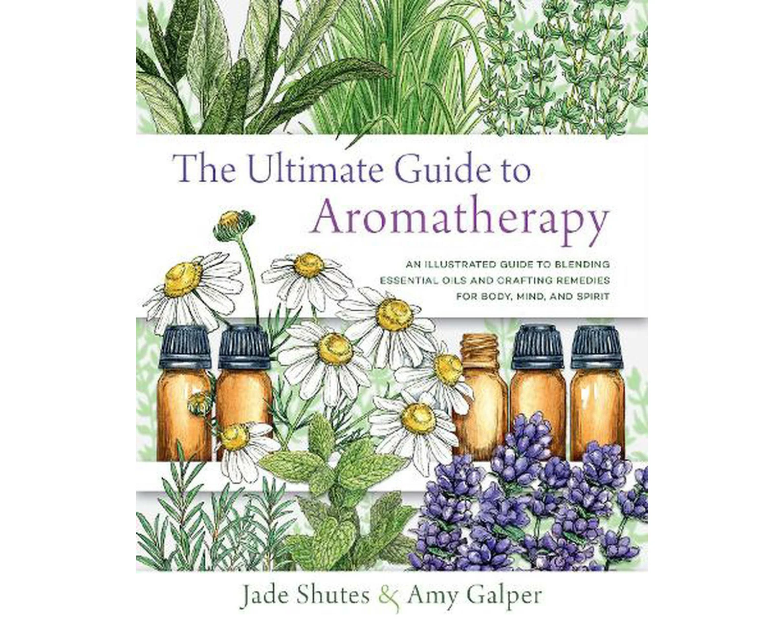 Ultimate Guide to Aromatherapy, The: An Illustrated guide to blending essential oils and crafting remedies for body, mind, and spirit