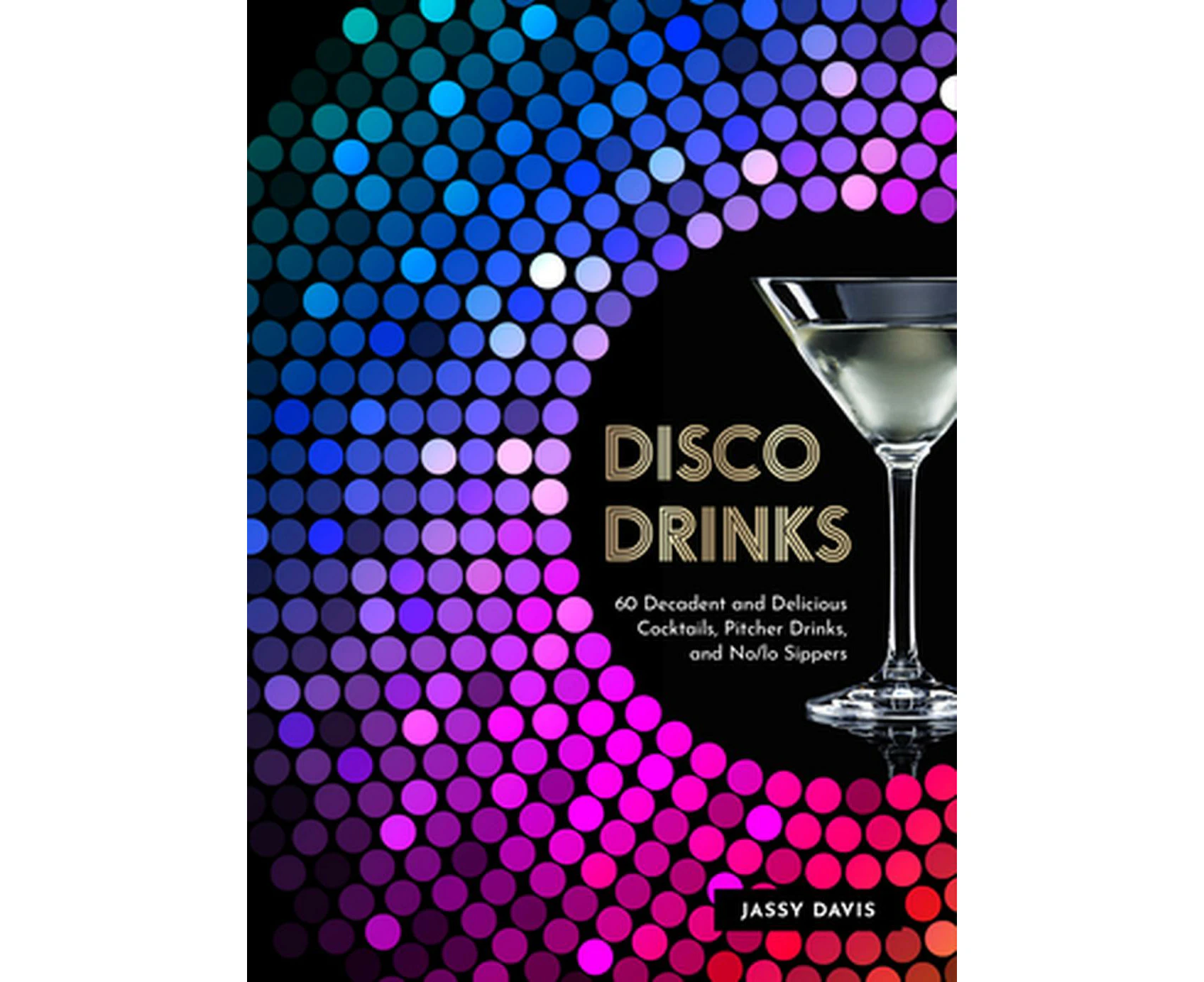 Disco Drinks: 60 Decadent and Delicious Cocktails, Pitcher Drinks, and No/Lo Sippers