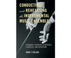 Conducting and Rehearsing the Instrumental Music Ensemble: Scenarios, Priorities, Strategies, Essentials, and Repertoire