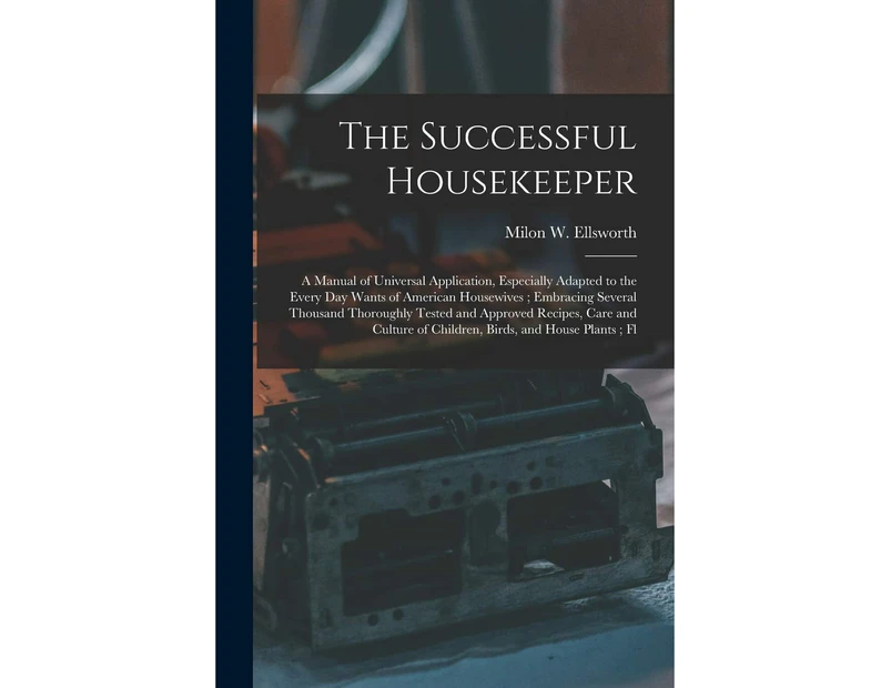 The Successful Housekeeper: A Manual of Universal Application, Especially Adapted to the Every Day Wants of American Housewives ; Embracing