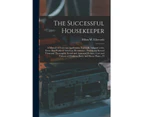 The Successful Housekeeper: A Manual of Universal Application, Especially Adapted to the Every Day Wants of American Housewives ; Embracing