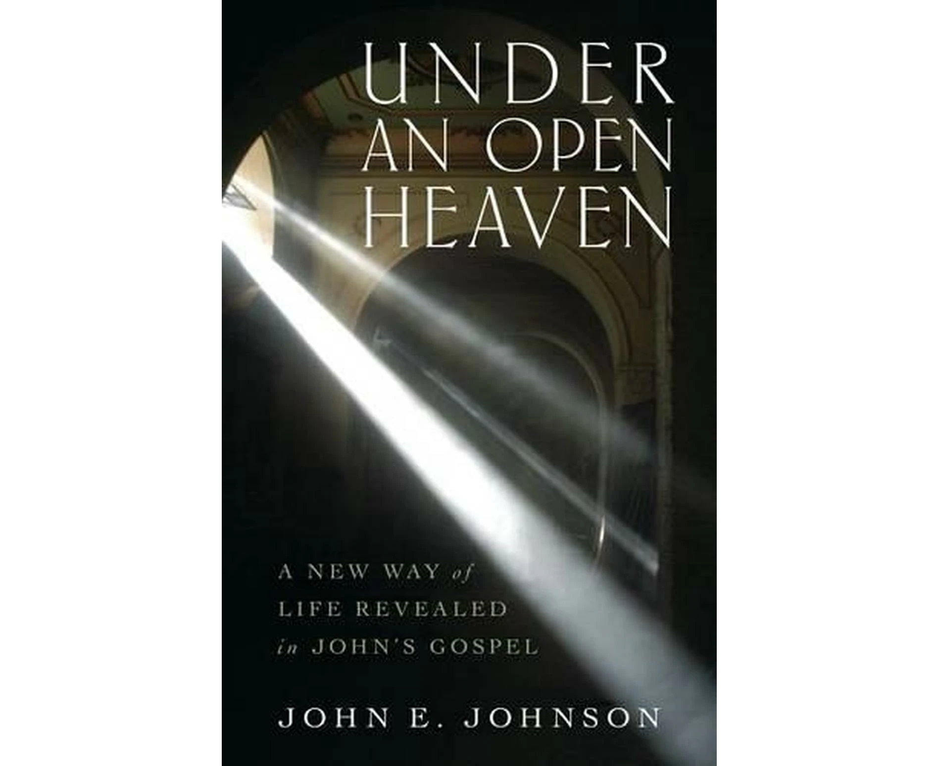 Under an Open Heaven  A New Way of Life Revealed in John`s Gospel