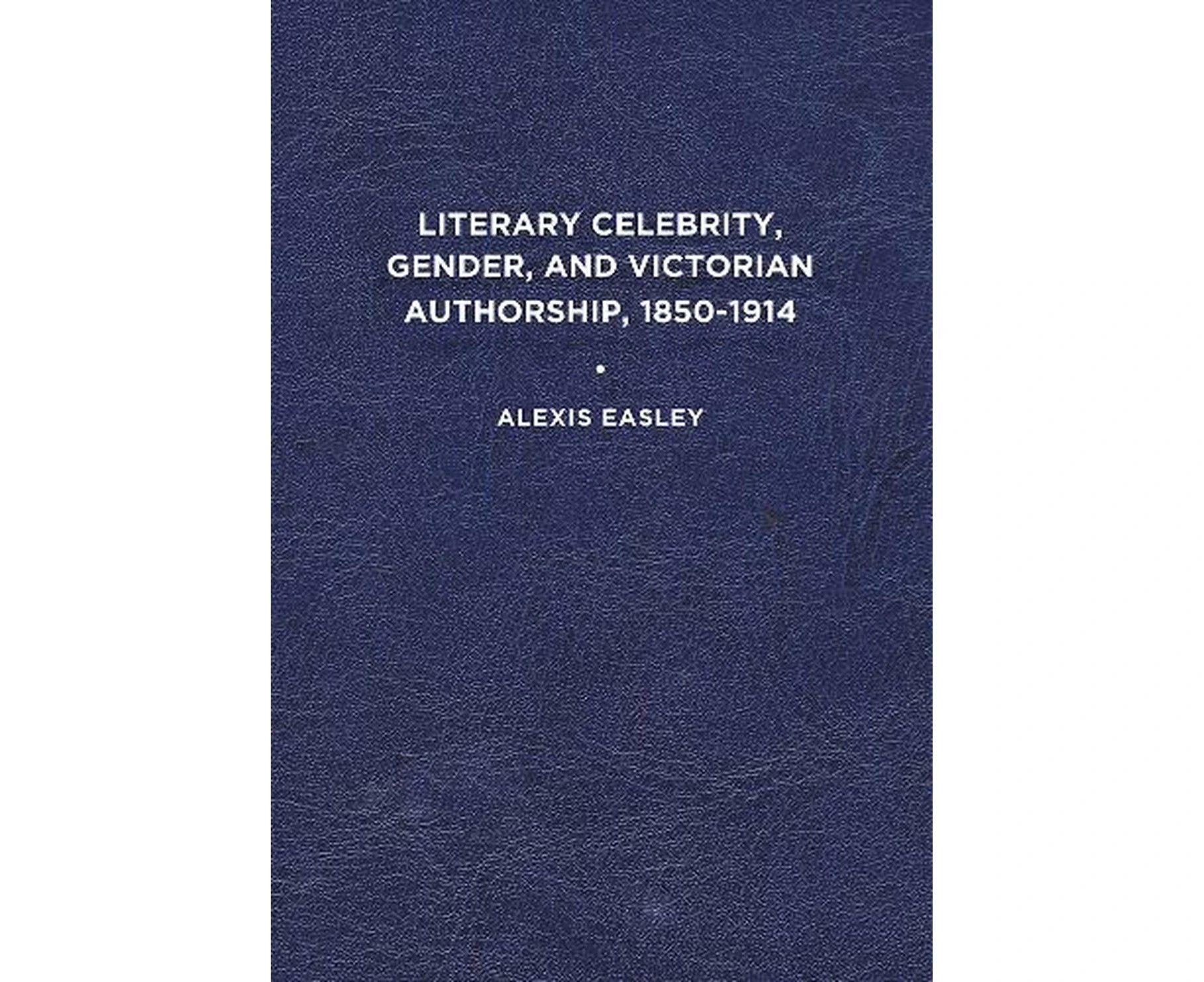 Literary Celebrity, Gender, and Victorian Authorship, 1850-1914