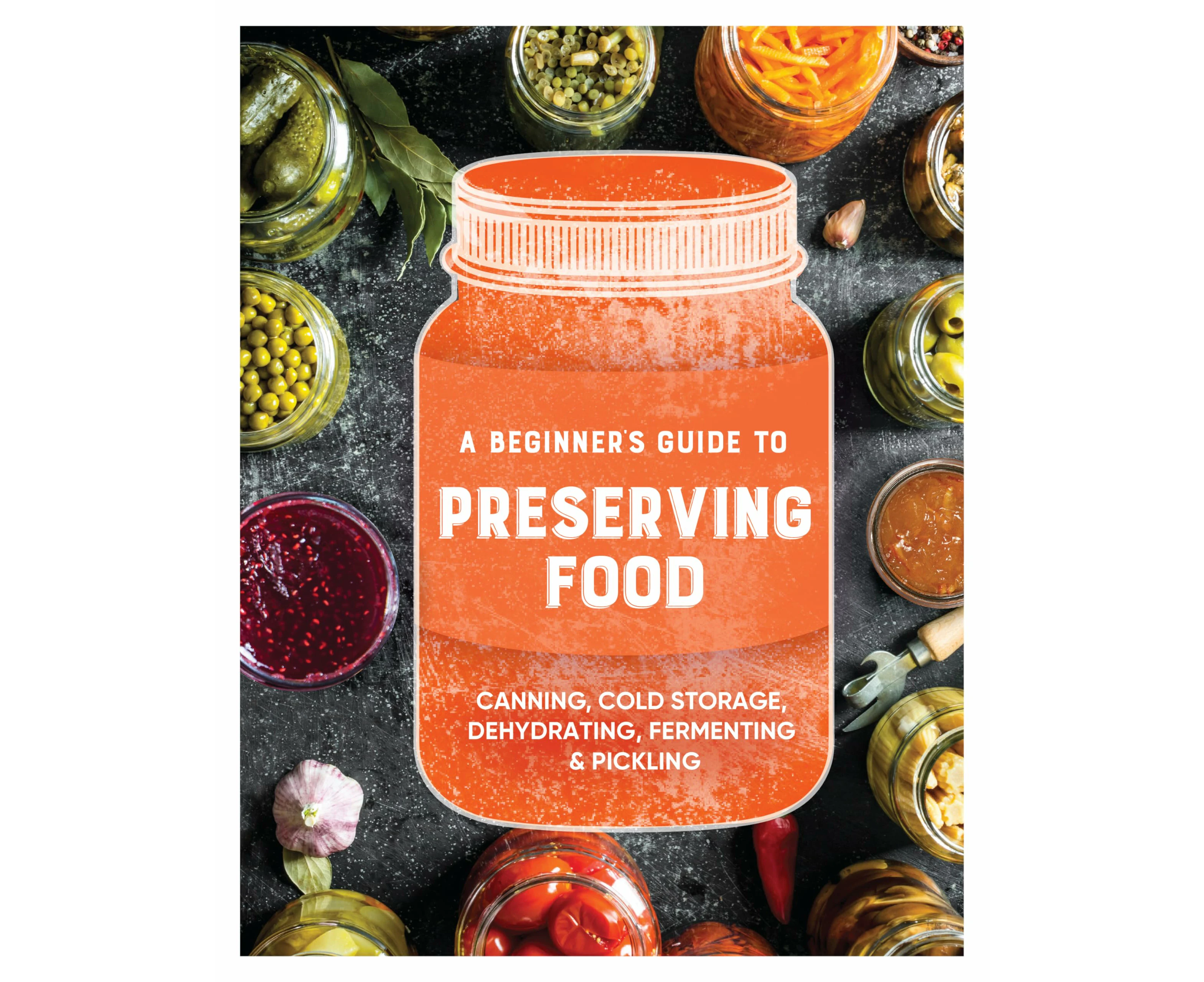 A Beginner's Guide to Preserving Food: Canning Cold Storage, Dehydrating, Fermenting, & Pickling