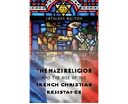 The Nazi Religion and the Rise of the French Christian Resistance by Kathleen Burton