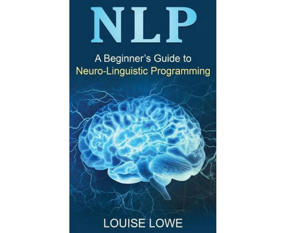 A Beginners Guide to Neuro Linguistic Programming by Louise Lowe